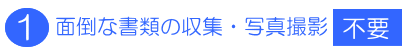 面倒な書類の収集・写真撮影不要